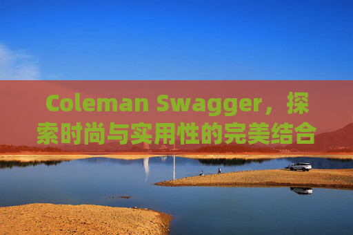 Coleman Swagger，探索时尚与实用性的完美结合